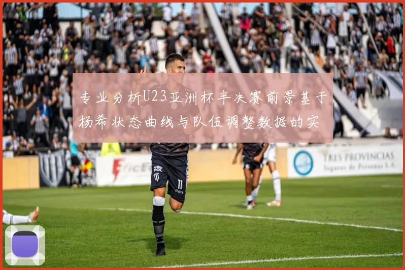 专业分析U23亚洲杯半决赛前景基于杨希状态曲线与队伍调整数据的实战评估