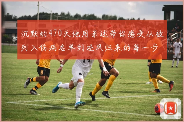 沉默的470天他用亲述带你感受从被列入伤病名单到逆风归来的每一步心跳